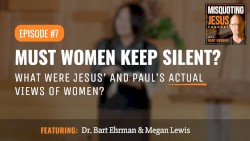 Misquoting Jesus with Bart Ehrman #7, “Must Women Keep Silent? What Were Jesus’ and Paul’s Actual Views of Women?”