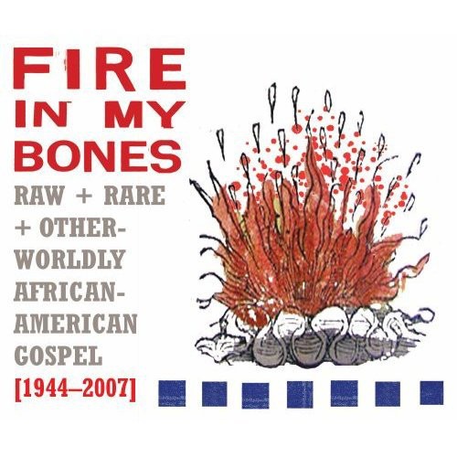 Fire in My Bones: Raw + Rare + Otherworldly African-American Gospel [1944-2007]