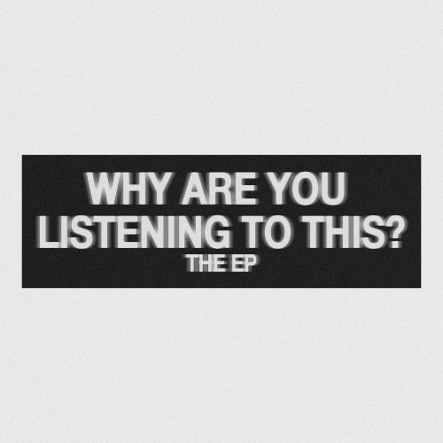 WHY ARE YOU LISTENING TO THIS?