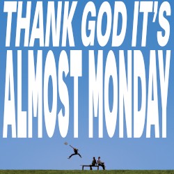 THANK GOD IT'S ALMOST MONDAY