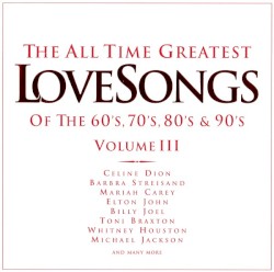 The All Time Greatest Love Songs of the 60’s, 70’s, 80’s & 90’s, Volume III