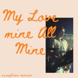 My Love Mine All Mine (Adding Sax Solos to Songs That Don't Need Them)