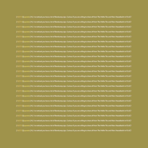 [18:57:13] [operator] Hi, i've noticed you have a lot of Bandcamp zips. Curious if you are willing to share all from The Hafler Trio and Marc Hasselbalch in FLAC?