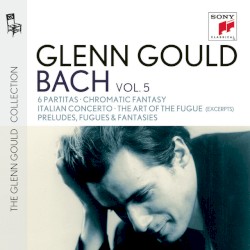 Glenn Gould plays Bach: 6 Partitas, BWV 825-830 / Chromatic Fantasy, BWV 903 / Italian Concerto, BWV 971 / The Art of the Fugue, BWV 1080 (excerpts) / Preludes, Fugues & Fantasies