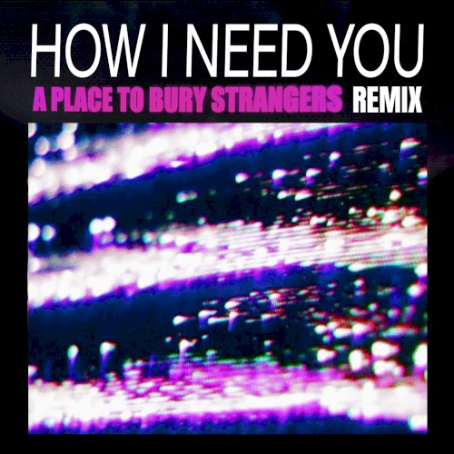 How I Need You (A Place to Bury Strangers remix)